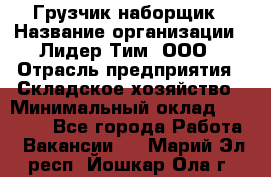 Грузчик-наборщик › Название организации ­ Лидер Тим, ООО › Отрасль предприятия ­ Складское хозяйство › Минимальный оклад ­ 15 000 - Все города Работа » Вакансии   . Марий Эл респ.,Йошкар-Ола г.